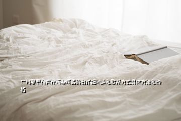 廣州那里有香賓酒賣啊請(qǐng)給出詳細(xì)地點(diǎn)和聯(lián)系方式具體方法和價(jià)格