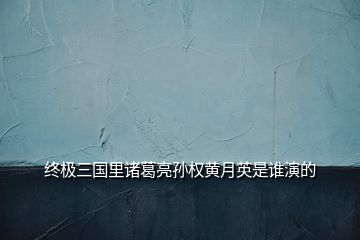 終極三國里諸葛亮孫權(quán)黃月英是誰演的