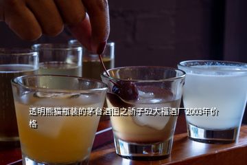 透明熊貓瓶裝的茅臺(tái)酒國之驕子52大福酒廠2003年價(jià)格