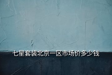 七星套裝北京一區(qū)市場價(jià)多少錢