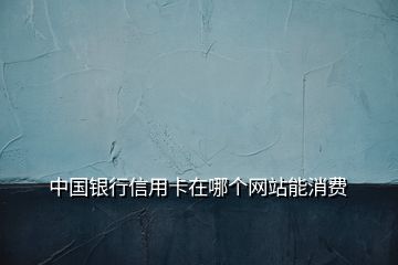 中國(guó)銀行信用卡在哪個(gè)網(wǎng)站能消費(fèi)