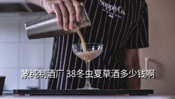 蒙純制酒廠 38冬蟲夏草酒多少錢啊