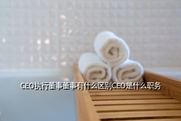 CEO執(zhí)行董事董事有什么區(qū)別CEO是什么職務(wù)