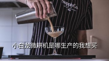 小白龍微耕機(jī)是哪生產(chǎn)的我想買