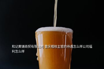 和記黃鋪商貿(mào)有限公司 重慶稽核主管的待遇怎么樣公司福利怎么樣