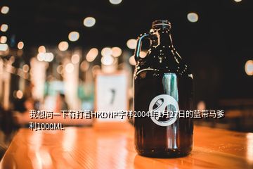 我想問一下有打著HKDNP字樣2004年1月27日的藍(lán)帶馬爹利1000ML