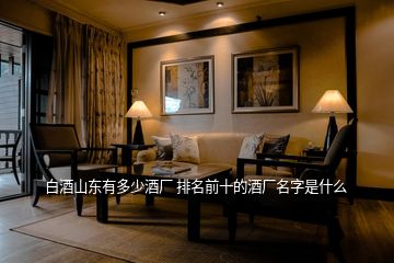 白酒山東有多少酒廠 排名前十的酒廠名字是什么