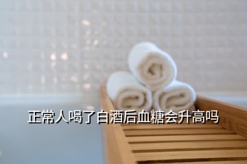 正常人喝了白酒后血糖會(huì)升高嗎