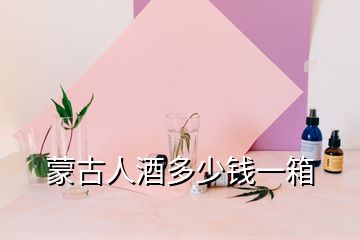 蒙古人酒多少錢一箱