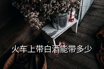 火車上帶白酒能帶多少