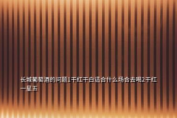 長(zhǎng)城葡萄酒的問(wèn)題1干紅干白適合什么場(chǎng)合去喝2干紅一星五