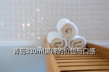 青島330ml黑啤的價(jià)位與口感