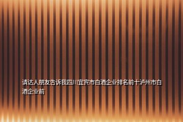 請達(dá)人朋友告訴我四川宜賓市白酒企業(yè)排名前十瀘州市白酒企業(yè)前