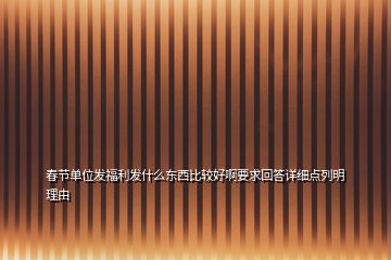 春節(jié)單位發(fā)福利發(fā)什么東西比較好啊要求回答詳細(xì)點(diǎn)列明理由