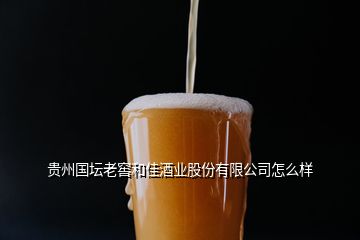 貴州國(guó)壇老窖和佳酒業(yè)股份有限公司怎么樣