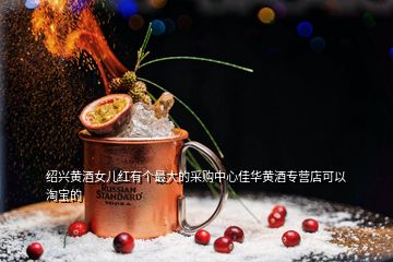 紹興黃酒女兒紅有個最大的采購中心佳華黃酒專營店可以淘寶的