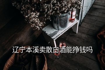 遼寧本溪賣(mài)散白酒能掙錢(qián)嗎