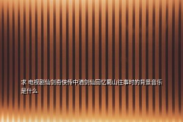 求 電視劇仙劍奇?zhèn)b傳中酒劍仙回憶蜀山往事時(shí)的背景音樂是什么