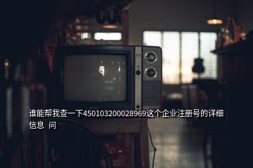 誰能幫我查一下450103200028969這個(gè)企業(yè)注冊(cè)號(hào)的詳細(xì)信息  問