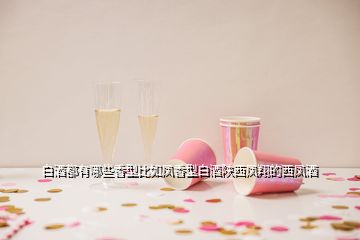 白酒都有哪些香型比如鳳香型白酒陜西鳳翔的西鳳酒