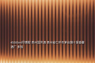 45500ml盡情取 貴州國(guó)賓酒 貴州省仁懷市茅臺(tái)鎮(zhèn)十里香釀酒廠 多錢(qián)