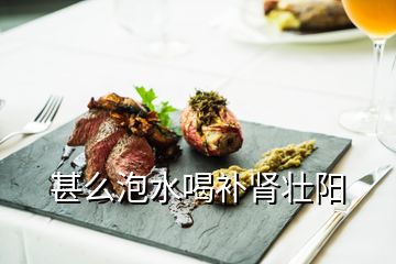 甚么泡水喝補(bǔ)腎壯陽