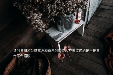 請(qǐng)問(wèn)貴州茅臺(tái)財(cái)富酒和尊系列哪位大神喝過(guò)這酒是不是貴州茅臺(tái)酒股