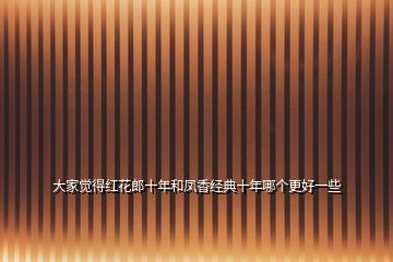 大家覺得紅花郎十年和鳳香經(jīng)典十年哪個(gè)更好一些