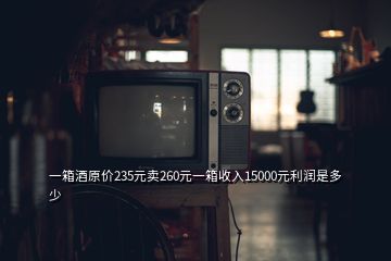 一箱酒原價235元賣260元一箱收入15000元利潤是多少