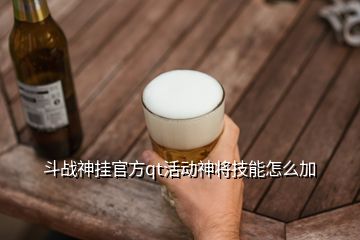 斗戰(zhàn)神掛官方qt活動神將技能怎么加