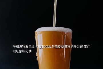 呼和浩特五星級(jí) 42度500ML冬蟲夏草貴賓酒多少錢 生產(chǎn)地址是呼和浩