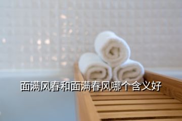 面滿風(fēng)春和面滿春風(fēng)哪個含義好