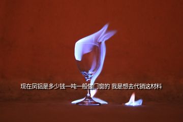 現(xiàn)在鳳鋁是多少錢一噸一般做門窗的 我是想去代銷這材料