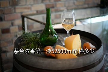 茅臺濃香第一液52500ml價(jià)格多少