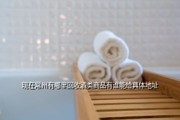 現(xiàn)在常州有哪里回收酒類商品有誰(shuí)能給具體地址