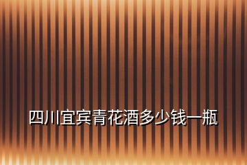 四川宜賓青花酒多少錢一瓶