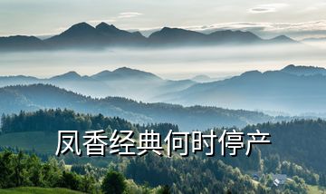 鳳香經(jīng)典何時停產(chǎn)