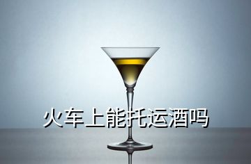 火車上能托運酒嗎