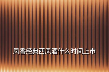 鳳香經(jīng)典西鳳酒什么時間上市