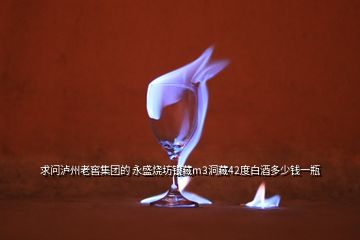 求問瀘州老窖集團的 永盛燒坊銀藏m3洞藏42度白酒多少錢一瓶