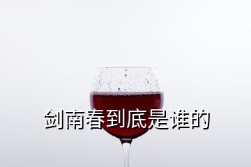 劍南春到底是誰(shuí)的