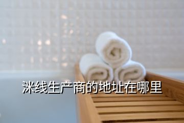 洣線生產(chǎn)商的地址在哪里