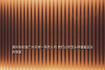 請(qǐng)問有知道廣州天地一號(hào)的人嗎 他們公司怎么樣儲(chǔ)備店長(zhǎng)具體是