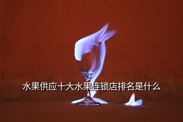 水果供應十大水果連鎖店排名是什么