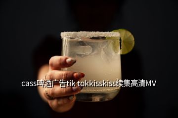 cass啤酒廣告tik tokkisskiss續(xù)集高清MV