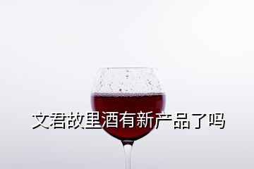 文君故里酒有新產(chǎn)品了嗎