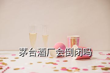 茅臺(tái)酒廠(chǎng)會(huì)倒閉嗎