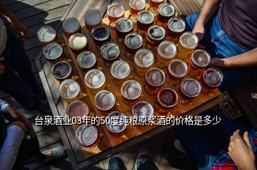 臺泉酒業(yè)03年的50度純糧原漿酒的價格是多少