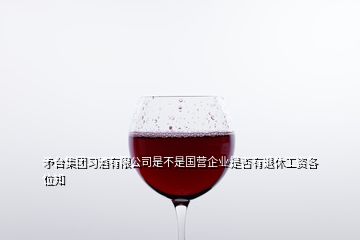 矛臺集團習(xí)酒有限公司是不是國營企業(yè)是否有退休工資各位知