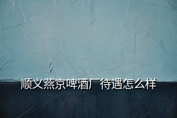 順義燕京啤酒廠待遇怎么樣